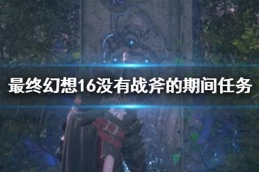 《最终幻想16》攻略——没有战斧的期间任务攻略