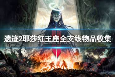 《遗迹2》攻略——耶莎红王座全支线物品收集攻略