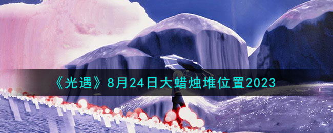 《光遇》8月24日大蜡烛堆位置2023