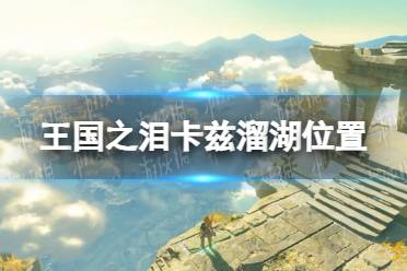 《塞尔达传说王国之泪》攻略——卡兹溜湖在哪