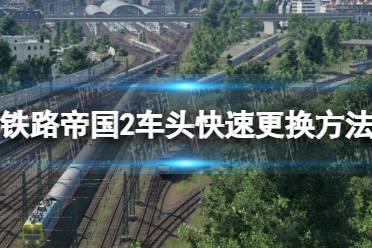 《铁路帝国2》攻略——车头快速更换方法