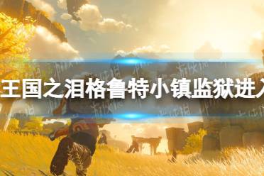 《塞尔达传说王国之泪》攻略——格鲁特小镇监狱怎么进